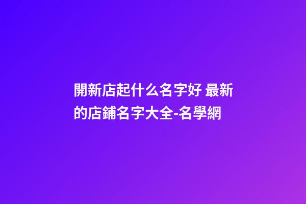 開新店起什么名字好 最新的店鋪名字大全-名學網-第1張-店鋪起名-玄機派